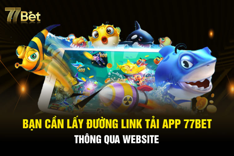 Bạn cần lấy đường link tải app 77BET thông qua website