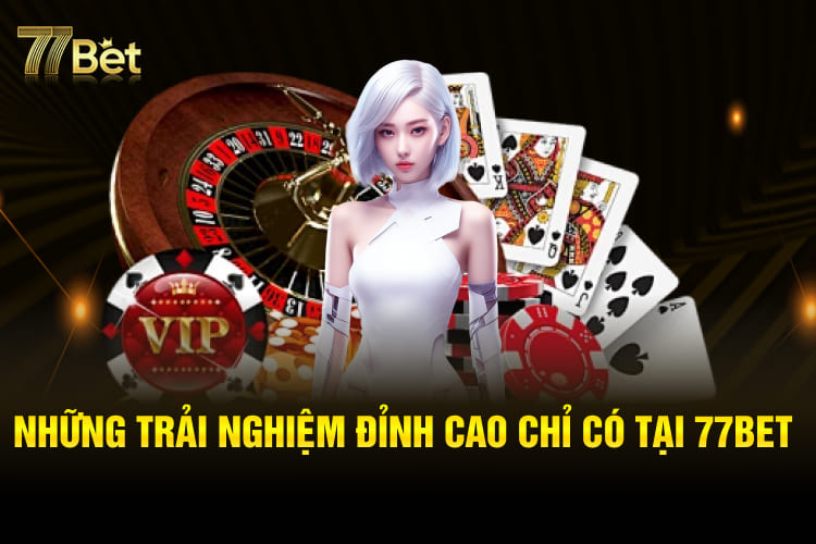 Những trải nghiệm đỉnh cao chỉ có tại 77Bet