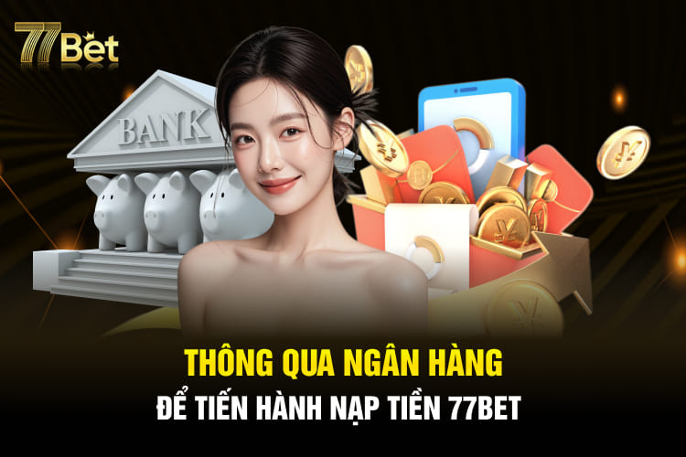 Thông qua ngân hàng để tiến hành nạp tiền 77BET 