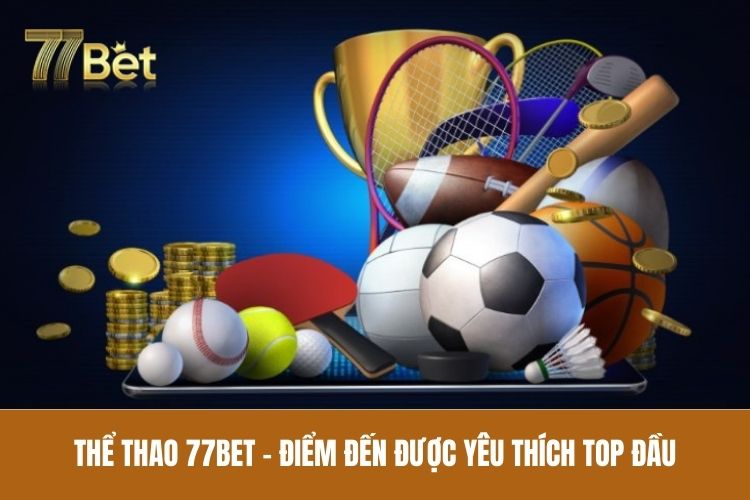 Thể thao 77bet - Điểm đến được yêu thích top đầu